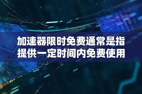 加速器限时免费通常是指提供一定时间内免费使用加速器服务的促销活动或免费试用。以下是一些常见的加速器平台及其限时免费政策的例子