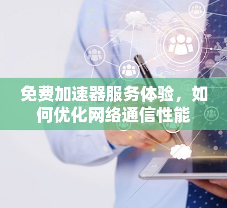 免费加速器服务体验,如何优化网络通信性能 免费加速器服务体验,如何优化网络通信性能