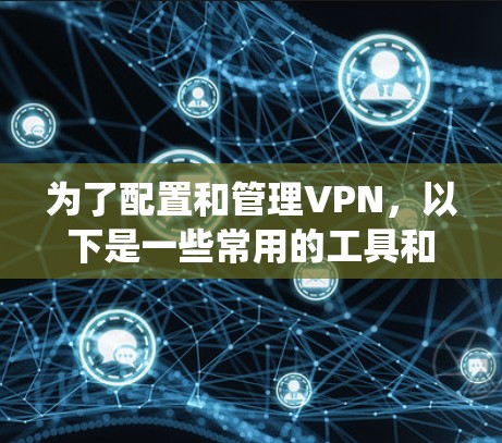 为了配置和管理VPN，以下是一些常用的工具和方法，分为不同操作系统和平台