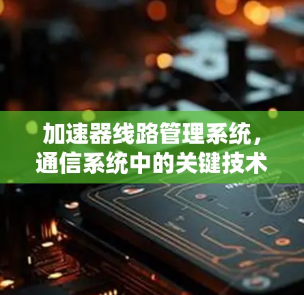 加速器<strong>线路管理</strong>系统，通信系统中的关键技术