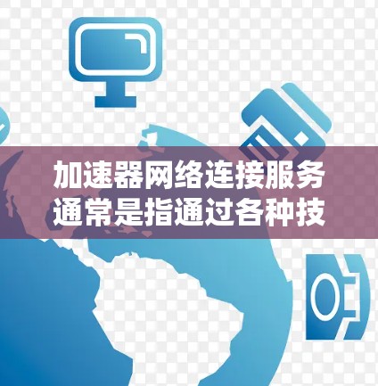 加速器网络连接服务通常是指通过各种技术手段来加快网络连接速度或提高网络性能的服务或工具。这些加速器服务可以帮助用户或应用程序更高效地与网络资源互动，减少延迟，提升带宽利用率