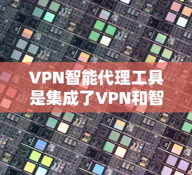VPN智能代理工具是集成了VPN和智能代理技术的综合解决方案,旨在提供智能化的网络管理和优化功能。以下是对该工具的详细分析和总结 VPN智能代理工具是集成了VPN和智能代理技术的综合解决方案,旨在提供智能化的网络管理和优化功能。以下是对该工具的详细分析和总结
