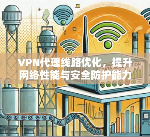 VPN代理线路优化,提升网络性能与安全防护能力 VPN代理线路优化,提升网络性能与安全防护能力