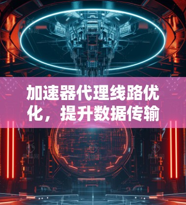 加速器代理线路优化,提升数据传输效率的关键方案 加速器代理线路优化,提升数据传输效率的关键方案