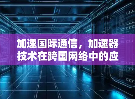 加速国际通信,加速器技术在跨国网络中的应用 加速国际通信,加速器技术在跨国网络中的应用