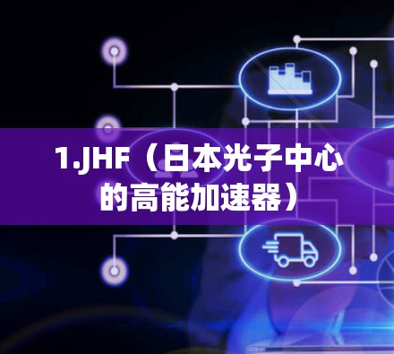 1.JHF（日本光子中心的高能加速器）