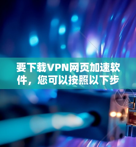 要下载VPN网页加速软件，您可以按照以下步骤操作