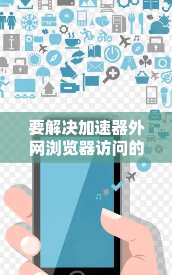 要解决加速器外网浏览器访问的问题,可以按照以下步骤进行 要解决加速器外网浏览器访问的问题,可以按照以下步骤进行
