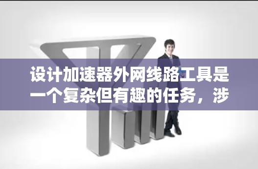 设计加速器外网线路工具是一个复杂但有趣的任务，涉及多个步骤和多方面的考虑。以下是对这一过程的分步骤总结，帮助你系统地规划和实施工具开发