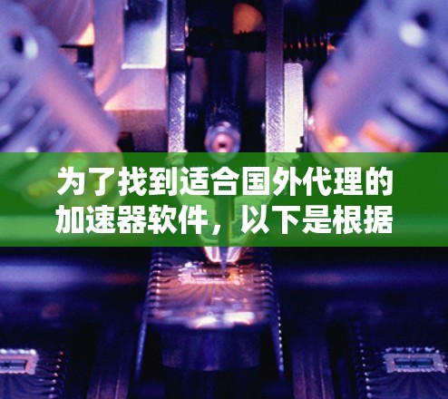 为了找到适合国外代理的加速器软件，以下是根据您的需求整理的建议