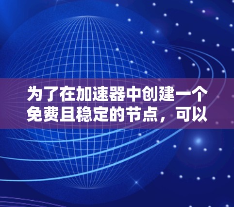 为了在加速器中创建一个免费且稳定的节点，可以按照以下步骤进行操作