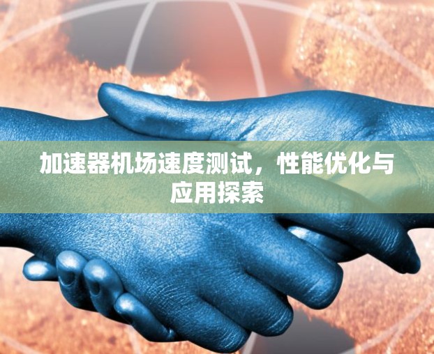 加速器机场速度测试，性能优化与应用探索