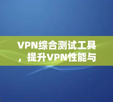 VPN综合测试工具，提升VPN性能与安全性的关键