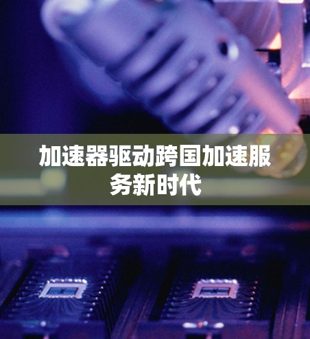 加速器驱动跨国加速服务新时代
