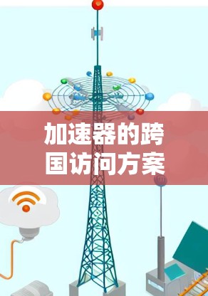 加速器的跨国访问方案是一个复杂而广泛的议题，涉及多个层面的协调与合作。以下是对这一方案的详细分析和总结