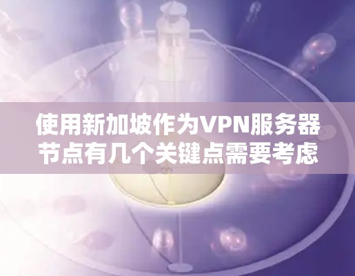 使用新加坡作为VPN服务器节点有几个关键点需要考虑