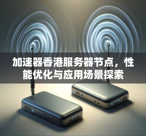 加速器香港服务器节点，性能优化与应用场景探索