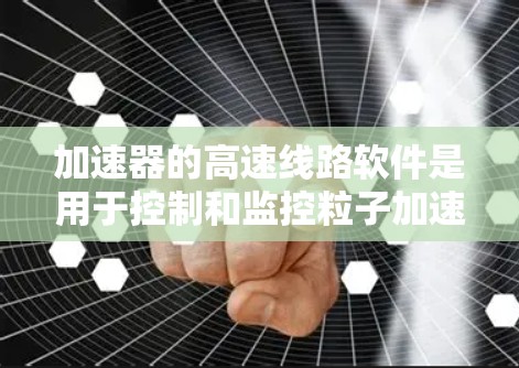 加速器的高速线路软件是用于控制和监控粒子加速器运行的重要工具，确保实验的安全性和高效性。以下是对该软件的详细分析和总结