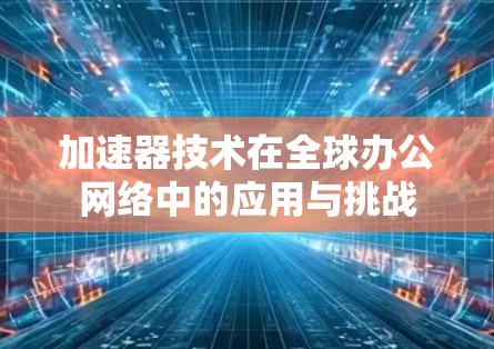 加速器技术在全球办公网络中的应用与挑战 加速器技术在全球办公网络中的应用与挑战