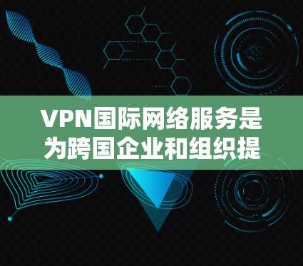 VPN国际网络服务是为跨国企业和组织提供全球网络连接的关键解决方案。以下是对VPN国际网络服务的详细分析和总结 VPN国际网络服务是为跨国企业和组织提供全球网络连接的关键解决方案。以下是对VPN国际网络服务的详细分析和总结