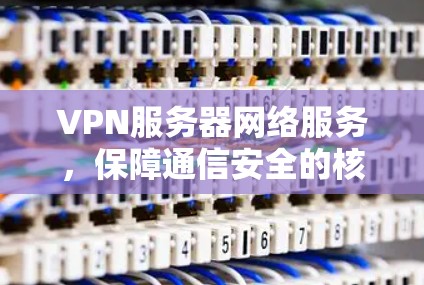 VPN服务器网络服务,保障通信安全的核心方案 VPN服务器网络服务,保障通信安全的核心方案