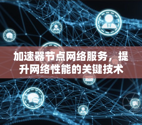 加速器节点网络服务,提升网络性能的关键技术 加速器节点网络服务,提升网络性能的关键技术