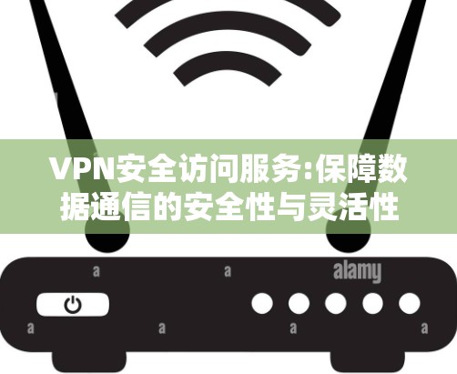 VPN安全访问服务:保障数据通信的安全性与灵活性 VPN安全访问服务:保障数据通信的安全性与灵活性