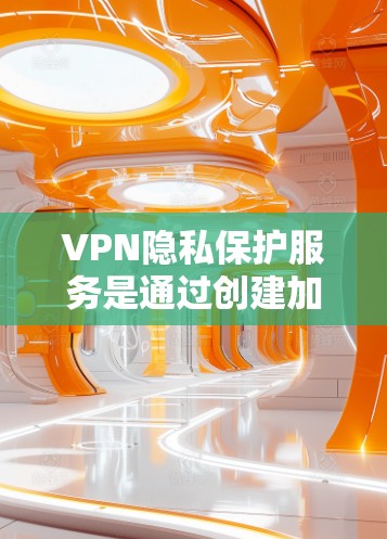 VPN隐私保护服务是通过创建加密通道来保护用户隐私的重要工具,以下是对VPN隐私保护服务的详细分析和总结 VPN隐私保护服务是通过创建加密通道来保护用户隐私的重要工具,以下是对VPN隐私保护服务的详细分析和总结