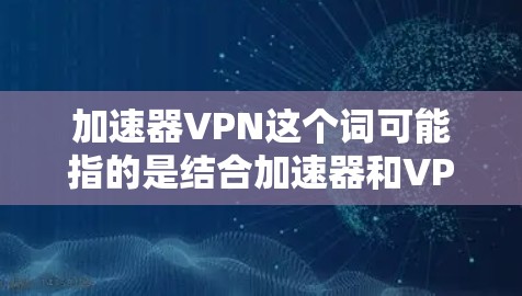 加速器VPN这个词可能指的是结合加速器和VPN技术来优化网络性能的解决方案。以下是一些可能的解释和建议