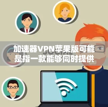 加速器VPN苹果版可能是指一款能够同时提供网络加速和VPN服务的应用程序。以下是一些可能相关的信息和建议