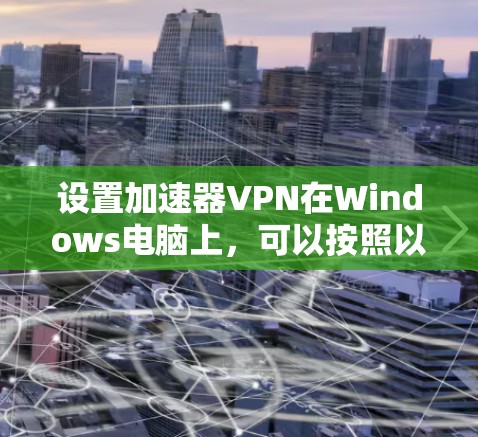 设置加速器VPN在Windows电脑上,可以按照以下步骤进行 设置加速器VPN在Windows电脑上,可以按照以下步骤进行