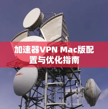 加速器VPN Mac版配置与优化指南 加速器VPN Mac版配置与优化指南