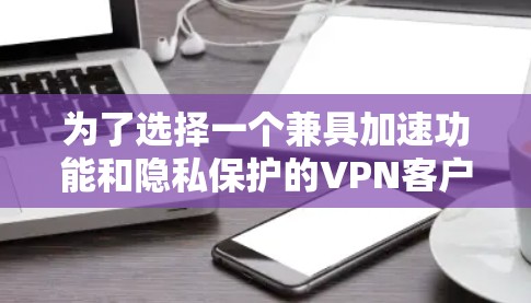 为了选择一个兼具加速功能和隐私保护的VPN客户端,以下是根据您的需求整理的推荐和步骤 为了选择一个兼具加速功能和隐私保护的VPN客户端,以下是根据您的需求整理的推荐和步骤