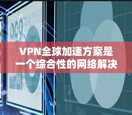 VPN全球加速方案是一个综合性的网络解决方案，旨在通过虚拟专用网络技术优化全球数据访问速度和安全性。以下是对该方案的详细分析和建议