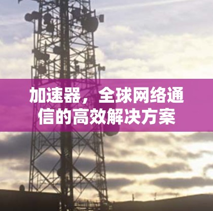 加速器，全球网络通信的高效解决方案