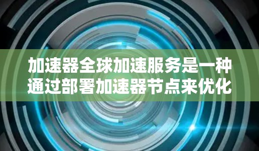 加速器全球加速服务是一种通过部署加速器节点来优化数据传输效率和性能的技术，主要用于解决长距离或跨国数据传输中的延迟和带宽问题。以下是对加速器全球加速服务的详细分析