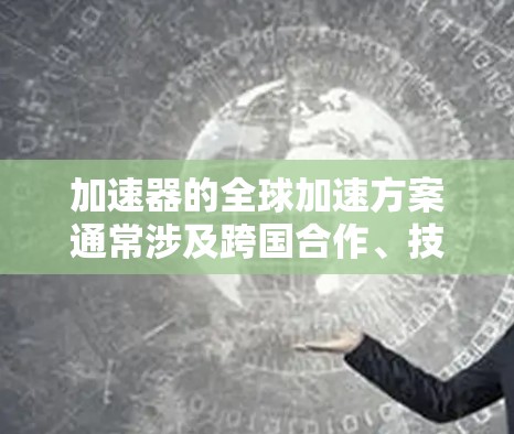 加速器的全球加速方案通常涉及跨国合作、技术交流和共同研究，以推动加速器技术的发展和应用。以下是一些可能的方向和方案，供参考