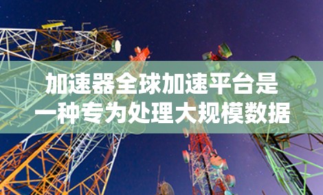 加速器全球加速平台是一种专为处理大规模数据和计算任务而设计的分布式系统，旨在通过全球范围内的计算资源和网络infrastructure加速数据处理和分析。以下是对加速器全球加速平台的详细分析