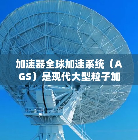 加速器全球加速系统(AGS)是现代大型粒子加速器中的核心技术,用于将粒子加速到极高的能量,以进行高能物理实验。以下是对AGS系统的详细分析 加速器全球加速系统(AGS)是现代大型粒子加速器中的核心技术,用于将粒子加速到极高的能量,以进行高能物理实验。以下是对AGS系统的详细分析