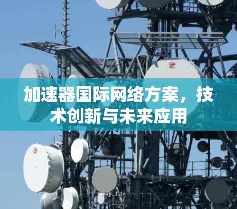 加速器国际网络方案，技术创新与未来应用