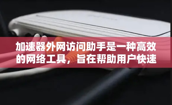 加速器外网访问助手是一种高效的网络工具，旨在帮助用户快速、安全地访问外部互联网。以下是对该工具的详细分析和总结