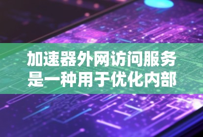 加速器外网访问服务是一种用于优化内部网络与外部互联网之间通信的解决方案，旨在提高访问速度、稳定性和安全性。以下是对该服务的详细分析和总结