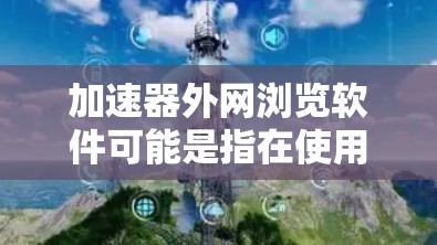 加速器外网浏览软件可能是指在使用加速器（如翻译工具、代理服务器等）时，希望能够访问外网资源，但由于网络限制或公司防火墙政策，无法直接访问外网。以下是一些可能的解决方案