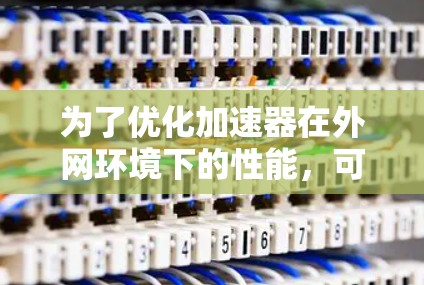 为了优化加速器在外网环境下的性能,可以采取以下步骤和工具 为了优化加速器在外网环境下的性能,可以采取以下步骤和工具