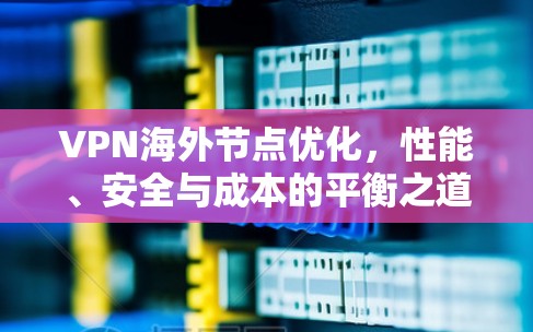 VPN海外节点优化，性能、安全与成本的平衡之道