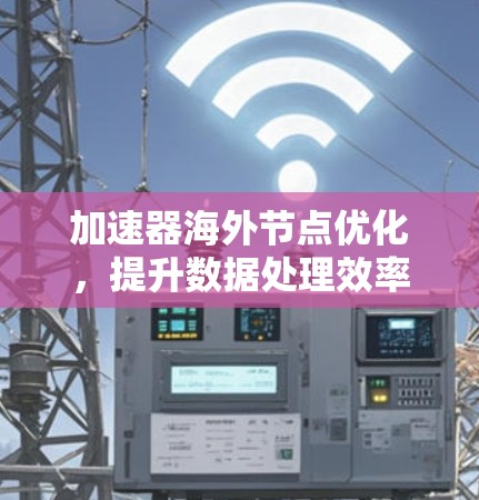 加速器海外节点优化,提升数据处理效率的关键策略 加速器海外节点优化,提升数据处理效率的关键策略