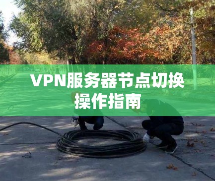 VPN服务器节点切换操作指南 VPN服务器节点切换操作指南