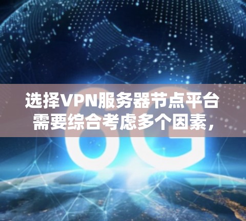 选择VPN服务器节点平台需要综合考虑多个因素，以确保满足您的具体需求。以下是根据您的需求整理出的建议