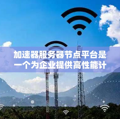加速器服务器节点平台是一个为企业提供高性能计算资源的基础设施，专为需要快速处理计算和数据任务的应用场景而设计。以下是对该平台的详细分析和总结