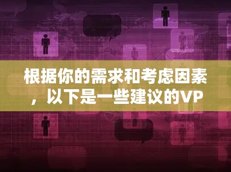 根据你的需求和考虑因素,以下是一些建议的VPN网络代理软件推荐,并附有详细说明 根据你的需求和考虑因素,以下是一些建议的VPN网络代理软件推荐,并附有详细说明